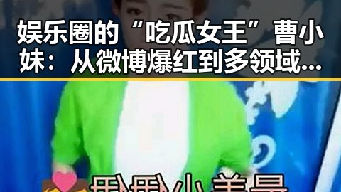 娱乐圈的“吃瓜女王”曹小妹：从微博爆红到多领域突破