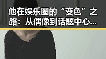 他在娱乐圈的“变色”之路：从偶像到话题中心的转变