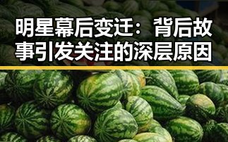 明星幕后变迁：背后故事引发关注的深层原因