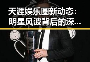 天涯娱乐圈新动态：明星风波背后的深层原因与影响
