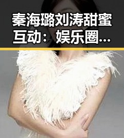 秦海璐刘涛甜蜜互动：娱乐圈的温馨瞬间让人心动