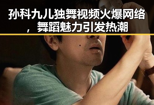 孙科九儿独舞视频火爆网络，舞蹈魅力引发热潮