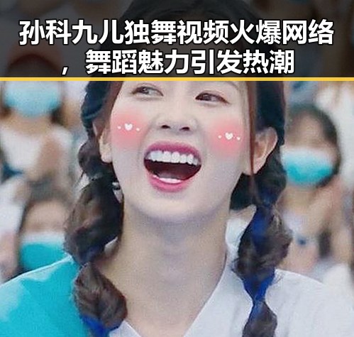 孙科九儿独舞视频火爆网络，舞蹈魅力引发热潮